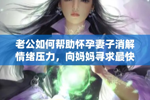 老公如何帮助怀孕妻子消解情绪压力，向妈妈寻求最快办法
