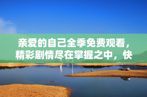 亲爱的自己全季免费观看，精彩剧情尽在掌握之中，快来欣赏吧