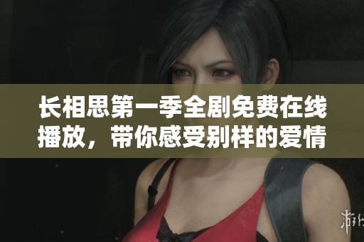 长相思第一季全剧免费在线播放，带你感受别样的爱情故事与情感纠葛