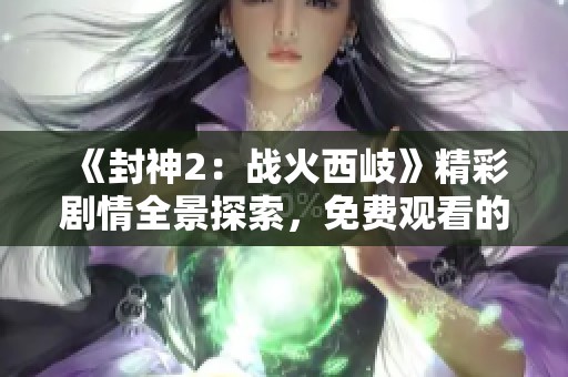 《封神2：战火西岐》精彩剧情全景探索，免费观看的机会不容错过！