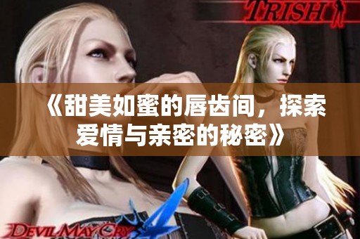 《甜美如蜜的唇齿间，探索爱情与亲密的秘密》