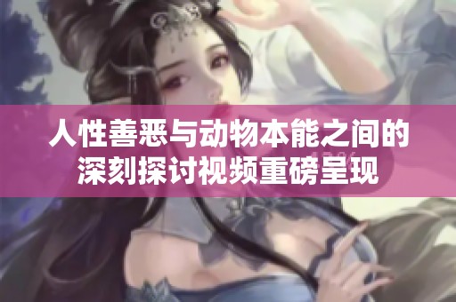 人性善恶与动物本能之间的深刻探讨视频重磅呈现