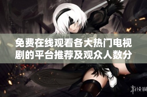 免费在线观看各大热门电视剧的平台推荐及观众人数分析