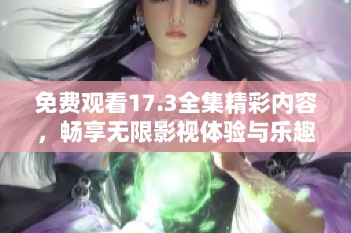 免费观看17.3全集精彩内容，畅享无限影视体验与乐趣