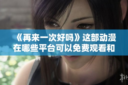 《再来一次好吗》这部动漫在哪些平台可以免费观看和获取资源的全攻略