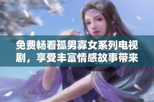 免费畅看孤男寡女系列电视剧，享受丰富情感故事带来的视听盛宴