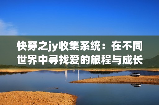 快穿之jy收集系统：在不同世界中寻找爱的旅程与成长的故事