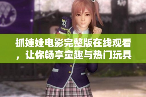 抓娃娃电影完整版在线观看，让你畅享童趣与热门玩具的乐趣