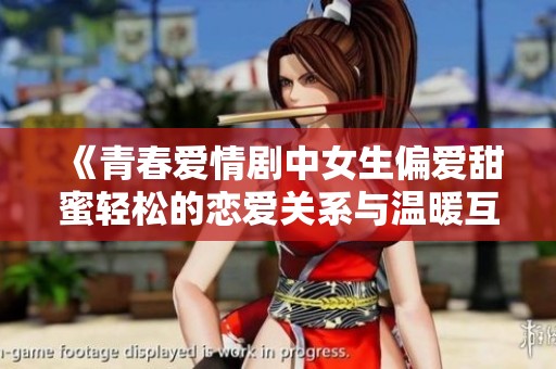 《青春爱情剧中女生偏爱甜蜜轻松的恋爱关系与温暖互动》