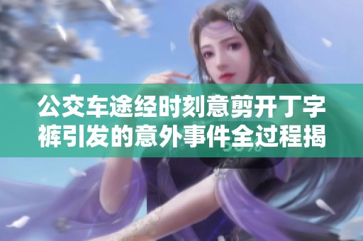 公交车途经时刻意剪开丁字裤引发的意外事件全过程揭秘