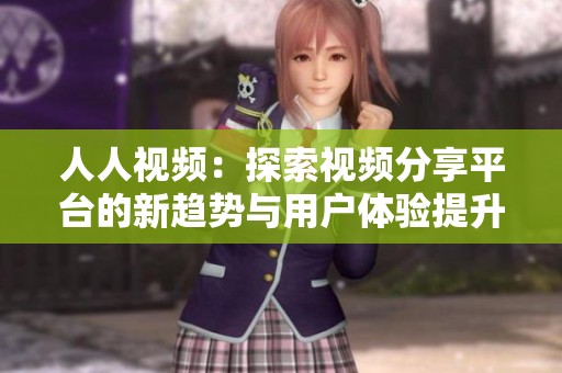 人人视频：探索视频分享平台的新趋势与用户体验提升之路