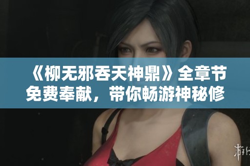 《柳无邪吞天神鼎》全章节免费奉献，带你畅游神秘修真世界