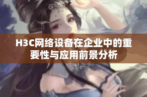 H3C网络设备在企业中的重要性与应用前景分析