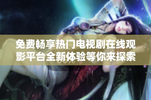 免费畅享热门电视剧在线观影平台全新体验等你来探索