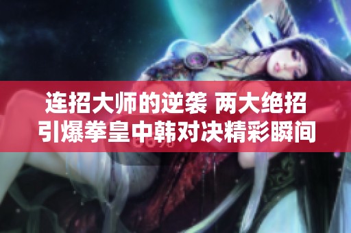 连招大师的逆袭 两大绝招引爆拳皇中韩对决精彩瞬间