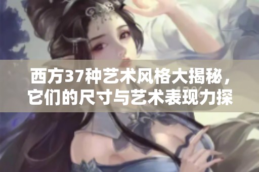 西方37种艺术风格大揭秘，它们的尺寸与艺术表现力探索
