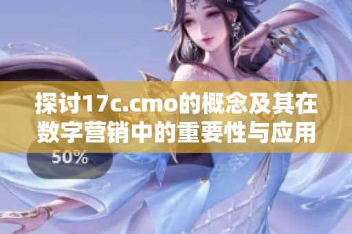 探讨17c.cmo的概念及其在数字营销中的重要性与应用价值