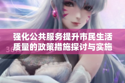 强化公共服务提升市民生活质量的政策措施探讨与实施方案