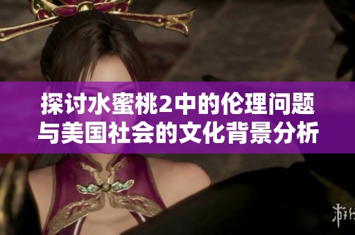 探讨水蜜桃2中的伦理问题与美国社会的文化背景分析