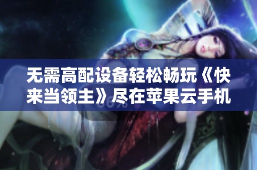 无需高配设备轻松畅玩《快来当领主》尽在苹果云手机体验新乐趣