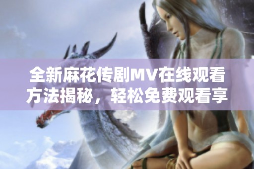 全新麻花传剧MV在线观看方法揭秘，轻松免费观看享受精彩内容