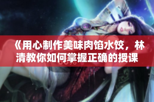《用心制作美味肉馅水饺，林清教你如何掌握正确的授课技巧》