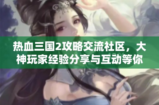 热血三国2攻略交流社区，大神玩家经验分享与互动等你加入