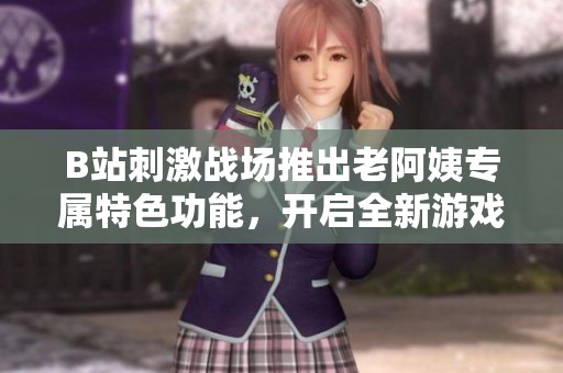B站刺激战场推出老阿姨专属特色功能，开启全新游戏体验之旅