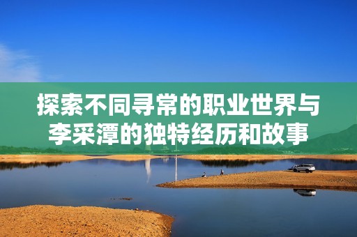 探索不同寻常的职业世界与李采潭的独特经历和故事
