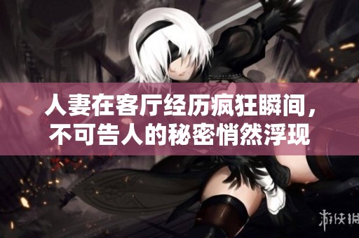 人妻在客厅经历疯狂瞬间，不可告人的秘密悄然浮现