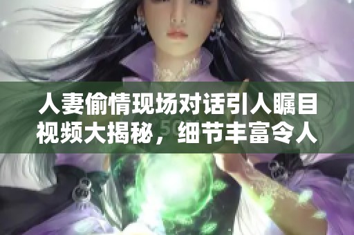 人妻偷情现场对话引人瞩目视频大揭秘，细节丰富令人心跳不已