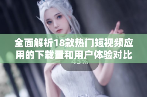 全面解析18款热门短视频应用的下载量和用户体验对比分析