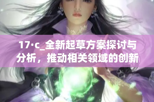 17·c_全新起草方案探讨与分析，推动相关领域的创新与发展