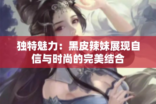 独特魅力：黑皮辣妹展现自信与时尚的完美结合