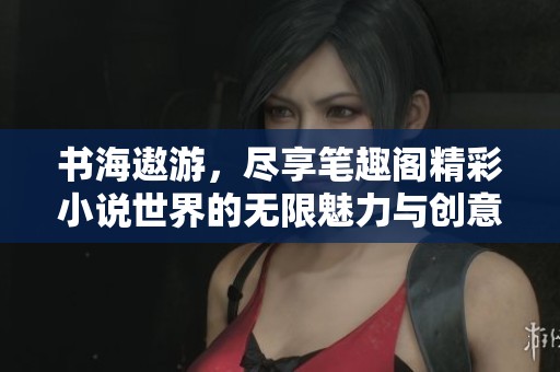 书海遨游，尽享笔趣阁精彩小说世界的无限魅力与创意
