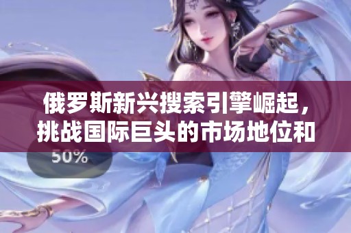 俄罗斯新兴搜索引擎崛起，挑战国际巨头的市场地位和用户体验