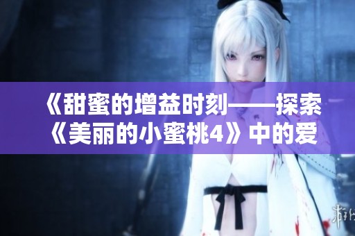《甜蜜的增益时刻——探索《美丽的小蜜桃4》中的爱情与成长》