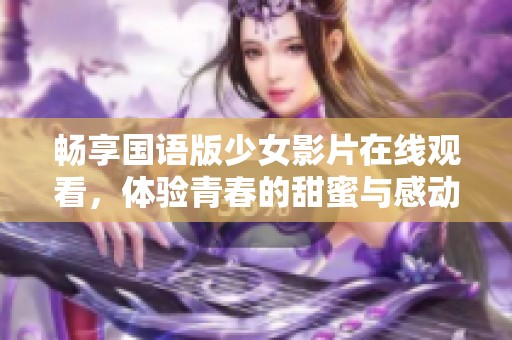 畅享国语版少女影片在线观看，体验青春的甜蜜与感动