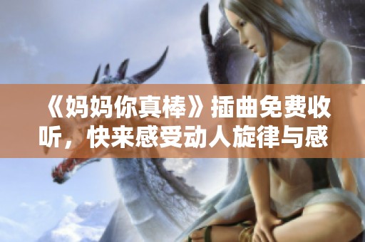 《妈妈你真棒》插曲免费收听，快来感受动人旋律与感人故事