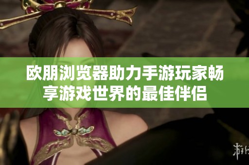 欧朋浏览器助力手游玩家畅享游戏世界的最佳伴侣