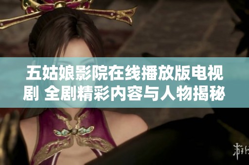 五姑娘影院在线播放版电视剧 全剧精彩内容与人物揭秘即刻观看
