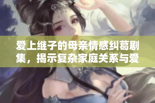 爱上继子的母亲情感纠葛剧集，揭示复杂家庭关系与爱的真谛