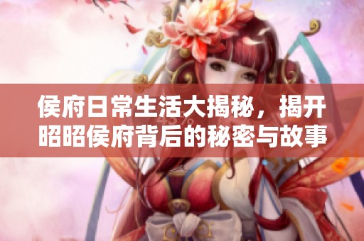 侯府日常生活大揭秘，揭开昭昭侯府背后的秘密与故事
