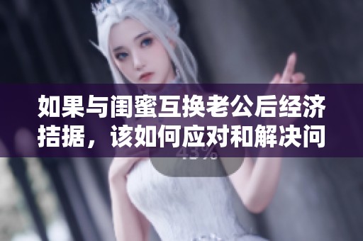 如果与闺蜜互换老公后经济拮据，该如何应对和解决问题呢