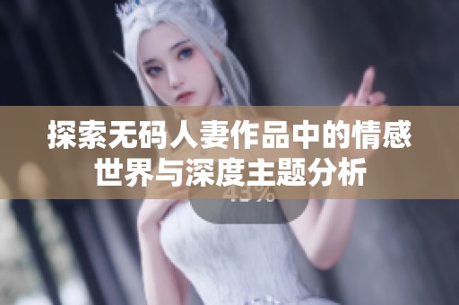 探索无码人妻作品中的情感世界与深度主题分析