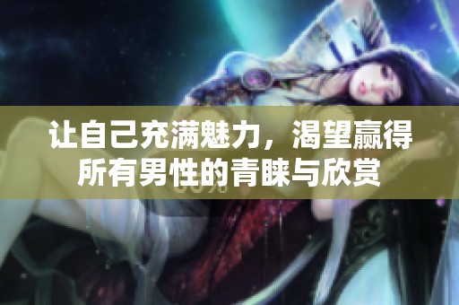 让自己充满魅力，渴望赢得所有男性的青睐与欣赏
