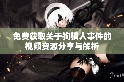 免费获取关于狗锁人事件的视频资源分享与解析