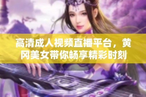 高清成人视频直播平台，黄冈美女带你畅享精彩时刻