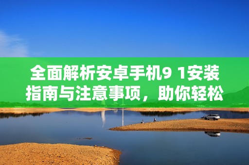全面解析安卓手机9 1安装指南与注意事项，助你轻松上手
