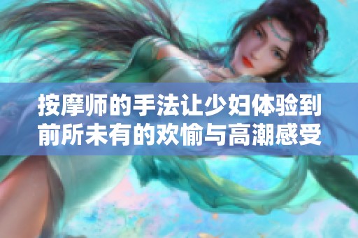 按摩师的手法让少妇体验到前所未有的欢愉与高潮感受